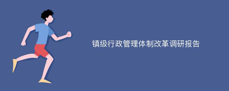 镇级行政管理体制改革调研报告