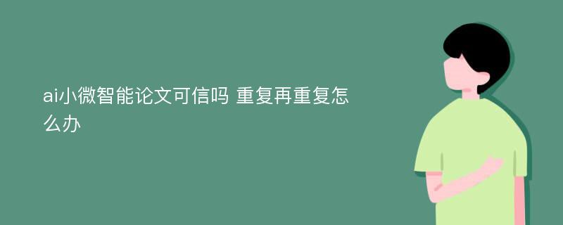 ai小微智能论文可信吗 重复再重复怎么办