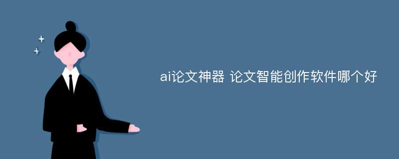 ai论文神器 论文智能创作软件哪个好