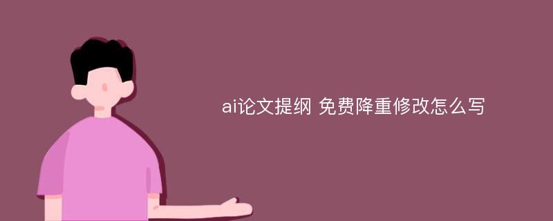 ai论文提纲 免费降重修改怎么写