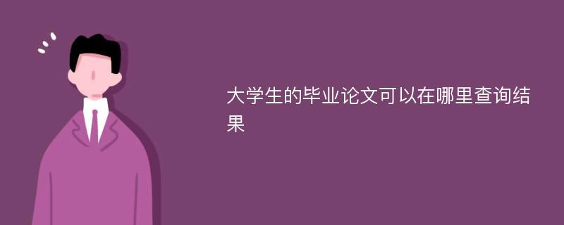 大学生的毕业论文可以在哪里查询结果