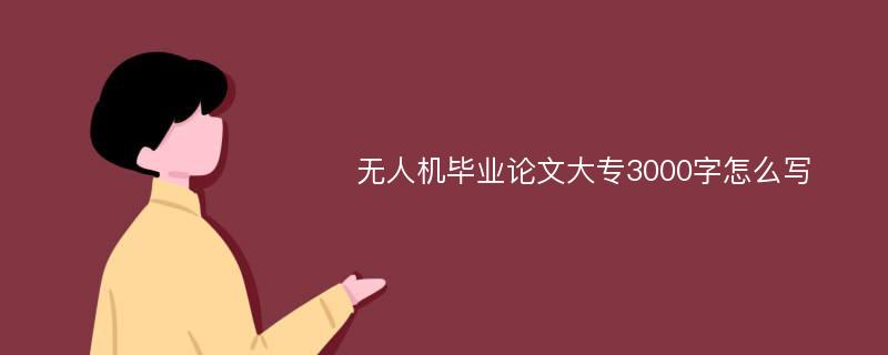 无人机毕业论文大专3000字怎么写