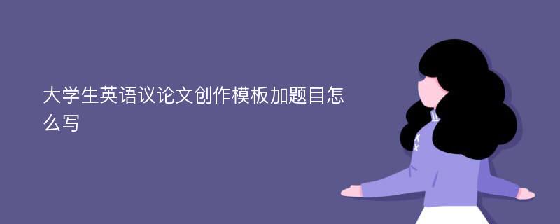 大学生英语议论文创作模板加题目怎么写