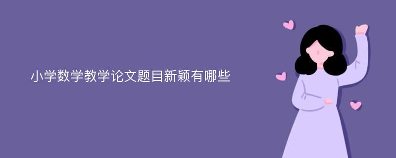 小学数学教学论文题目新颖有哪些