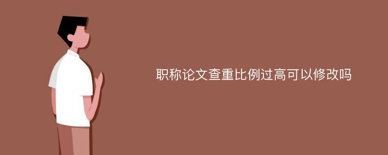 职称论文查重比例过高可以修改吗