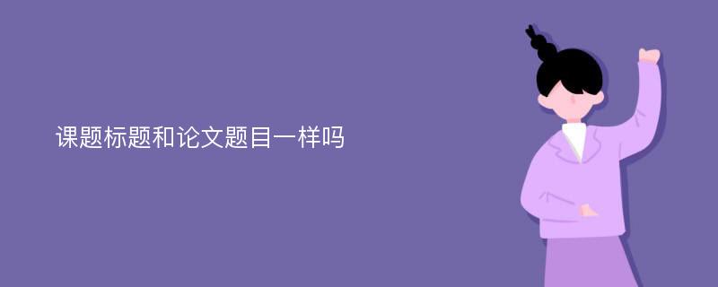 课题标题和论文题目一样吗