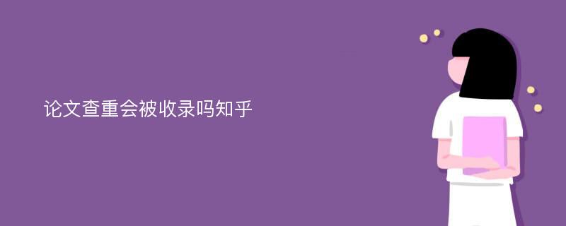 论文查重会被收录吗知乎