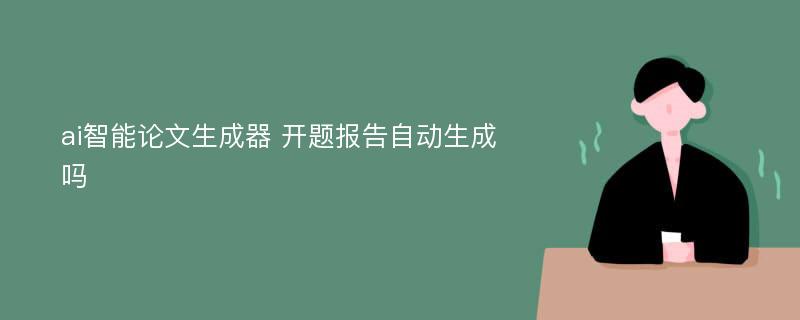 ai智能论文生成器 开题报告自动生成吗