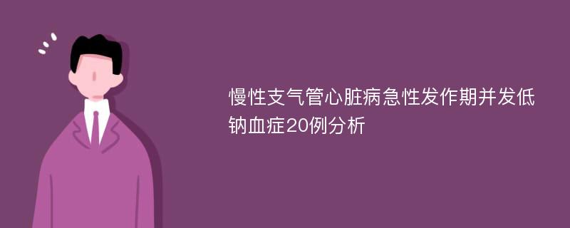 慢性支气管心脏病急性发作期并发低钠血症20例分析