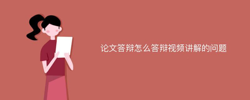 论文答辩怎么答辩视频讲解的问题