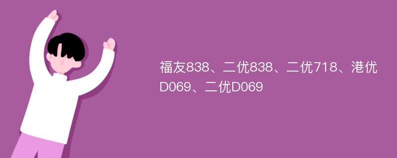 福友838、二优838、二优718、港优D069、二优D069