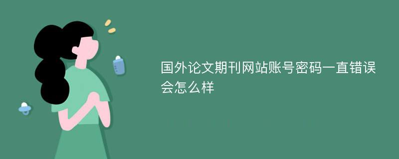 国外论文期刊网站账号密码一直错误会怎么样