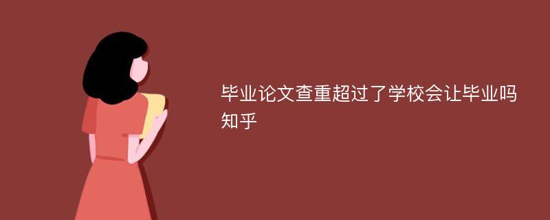 毕业论文查重超过了学校会让毕业吗知乎