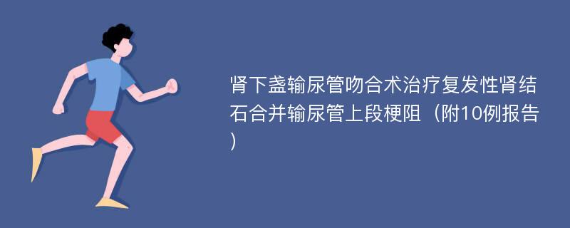 肾下盏输尿管吻合术治疗复发性肾结石合并输尿管上段梗阻（附10例报告）