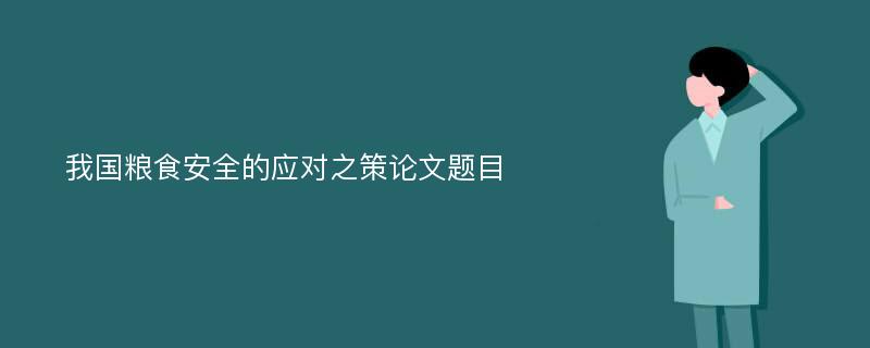 我国粮食安全的应对之策论文题目