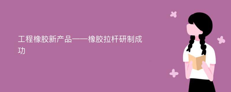 工程橡胶新产品——橡胶拉杆研制成功